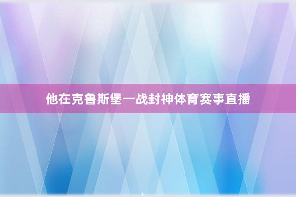 他在克鲁斯堡一战封神体育赛事直播