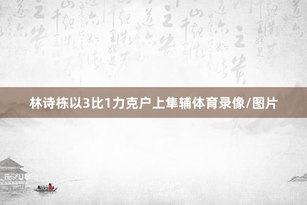 林诗栋以3比1力克户上隼辅体育录像/图片