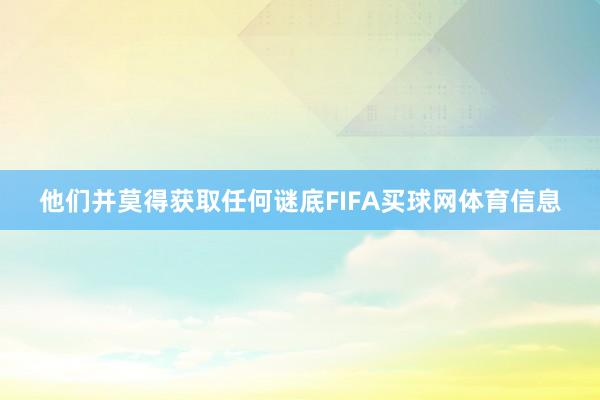 他们并莫得获取任何谜底FIFA买球网体育信息
