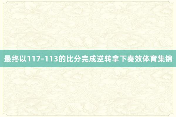 最终以117-113的比分完成逆转拿下奏效体育集锦