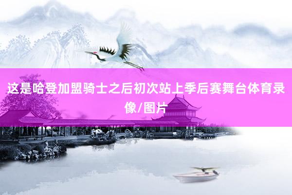 这是哈登加盟骑士之后初次站上季后赛舞台体育录像/图片