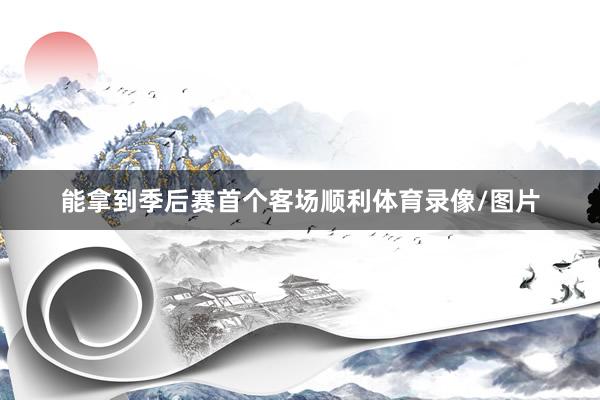 能拿到季后赛首个客场顺利体育录像/图片