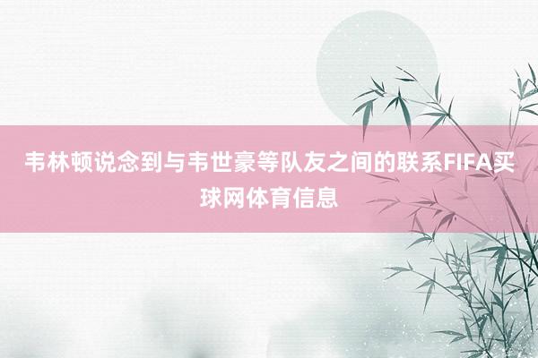 韦林顿说念到与韦世豪等队友之间的联系FIFA买球网体育信息