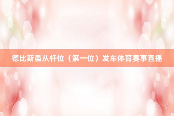 德比斯虽从杆位（第一位）发车体育赛事直播