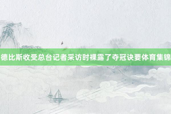 德比斯收受总台记者采访时裸露了夺冠诀要体育集锦