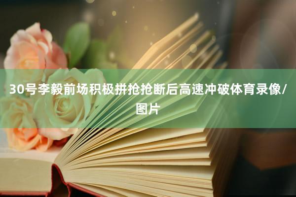30号李毅前场积极拼抢抢断后高速冲破体育录像/图片