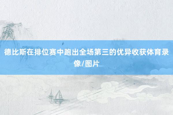 德比斯在排位赛中跑出全场第三的优异收获体育录像/图片