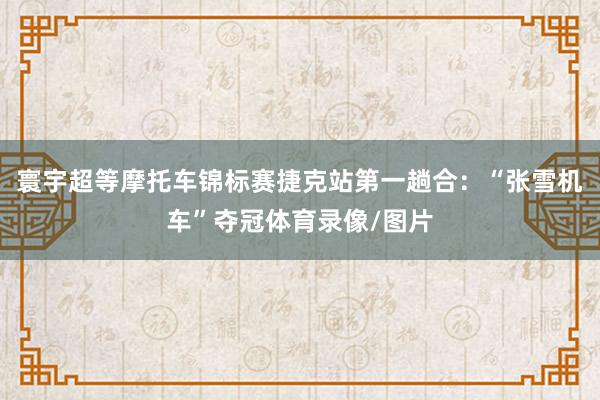 寰宇超等摩托车锦标赛捷克站第一趟合：“张雪机车”夺冠体育录像/图片
