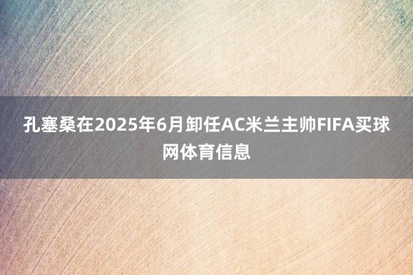 孔塞桑在2025年6月卸任AC米兰主帅FIFA买球网体育信息