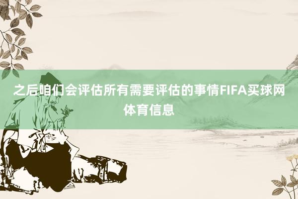 之后咱们会评估所有需要评估的事情FIFA买球网体育信息