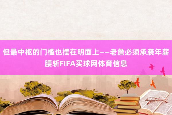 但最中枢的门槛也摆在明面上——老詹必须承袭年薪腰斩FIFA买球网体育信息