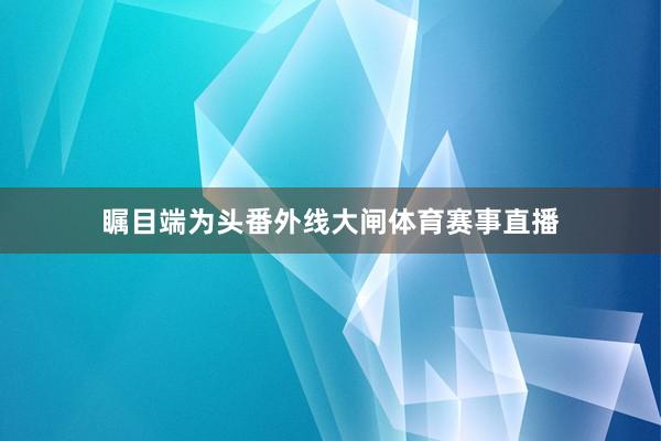 瞩目端为头番外线大闸体育赛事直播