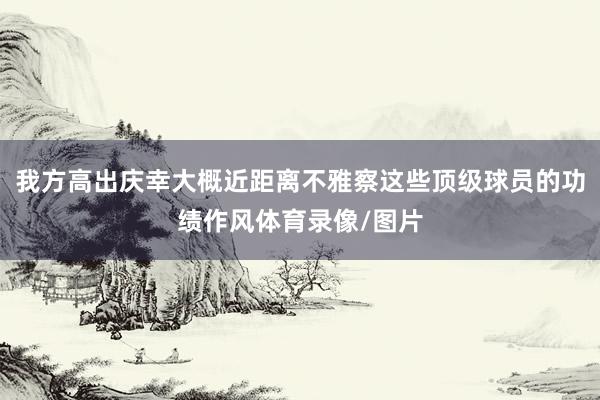 我方高出庆幸大概近距离不雅察这些顶级球员的功绩作风体育录像/图片