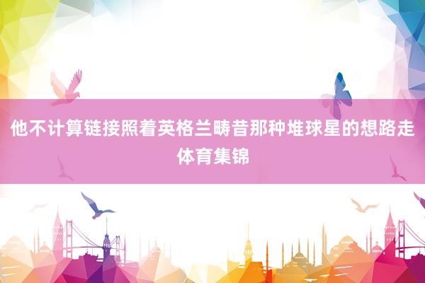 他不计算链接照着英格兰畴昔那种堆球星的想路走体育集锦