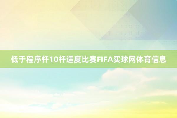 低于程序杆10杆适度比赛FIFA买球网体育信息