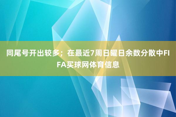 同尾号开出较多；在最近7周日曜日余数分散中FIFA买球网体育信息
