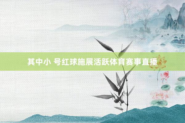 其中小 号红球施展活跃体育赛事直播