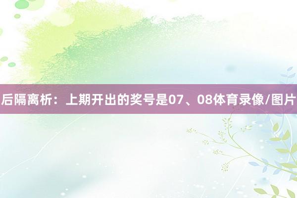 后隔离析：上期开出的奖号是07、08体育录像/图片