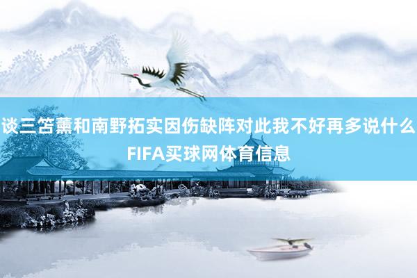 谈三笘薰和南野拓实因伤缺阵对此我不好再多说什么FIFA买球网体育信息