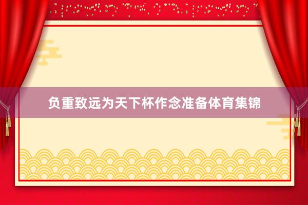 负重致远为天下杯作念准备体育集锦
