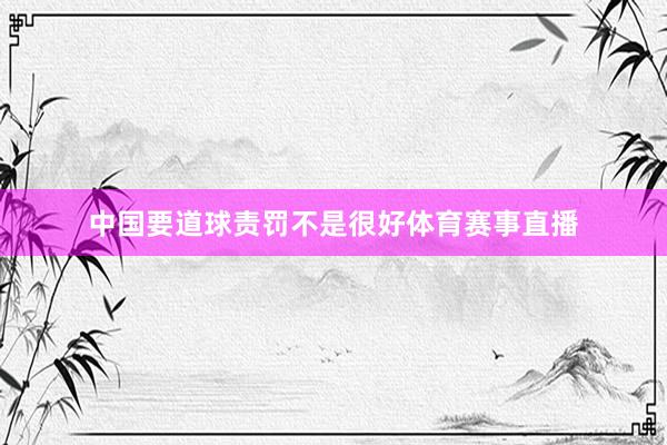 中国要道球责罚不是很好体育赛事直播