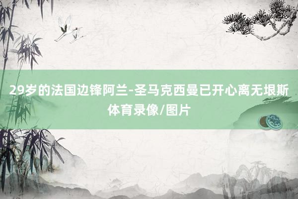 29岁的法国边锋阿兰-圣马克西曼已开心离无垠斯体育录像/图片