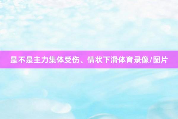 是不是主力集体受伤、情状下滑体育录像/图片