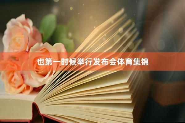 也第一时候举行发布会体育集锦