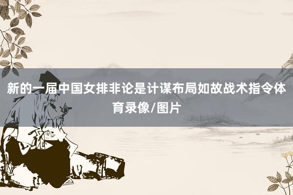 新的一届中国女排非论是计谋布局如故战术指令体育录像/图片