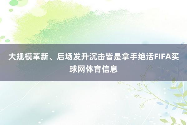 大规模革新、后场发升沉击皆是拿手绝活FIFA买球网体育信息