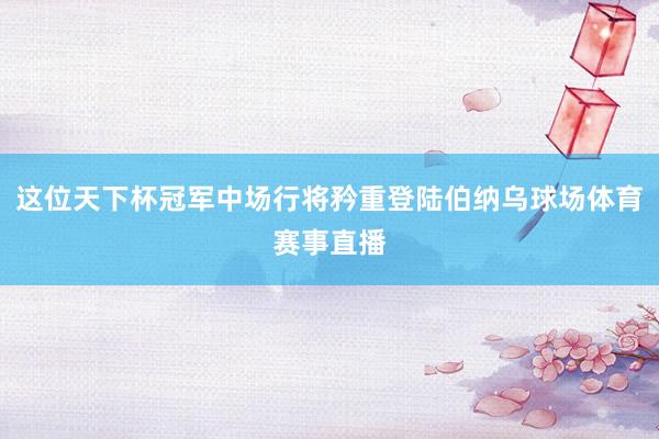 这位天下杯冠军中场行将矜重登陆伯纳乌球场体育赛事直播