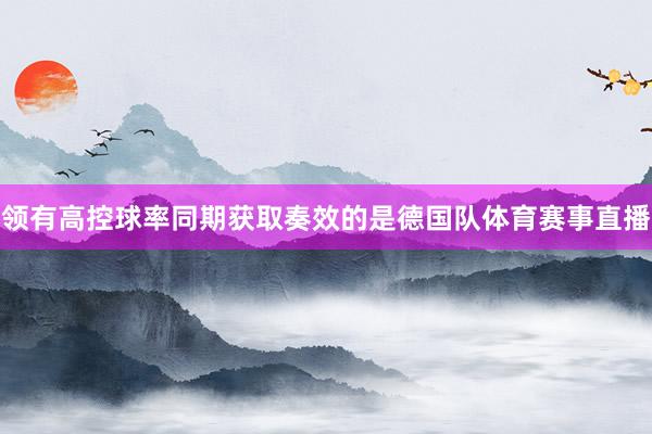 领有高控球率同期获取奏效的是德国队体育赛事直播
