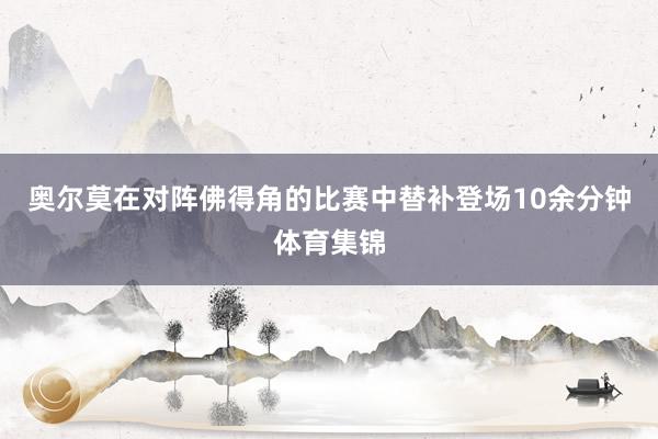 奥尔莫在对阵佛得角的比赛中替补登场10余分钟体育集锦