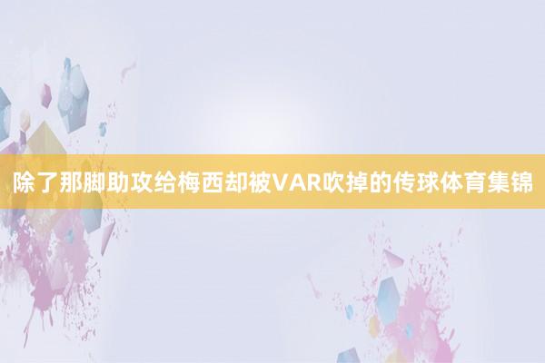 除了那脚助攻给梅西却被VAR吹掉的传球体育集锦