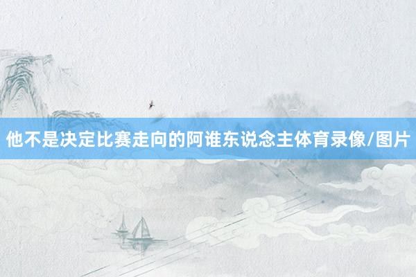 他不是决定比赛走向的阿谁东说念主体育录像/图片