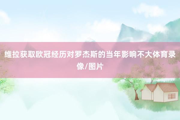 维拉获取欧冠经历对罗杰斯的当年影响不大体育录像/图片