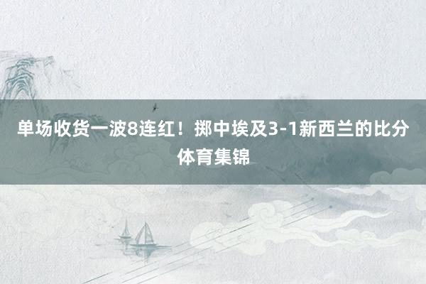 单场收货一波8连红！掷中埃及3-1新西兰的比分体育集锦