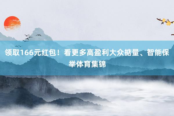 领取166元红包！看更多高盈利大众掂量、智能保举体育集锦
