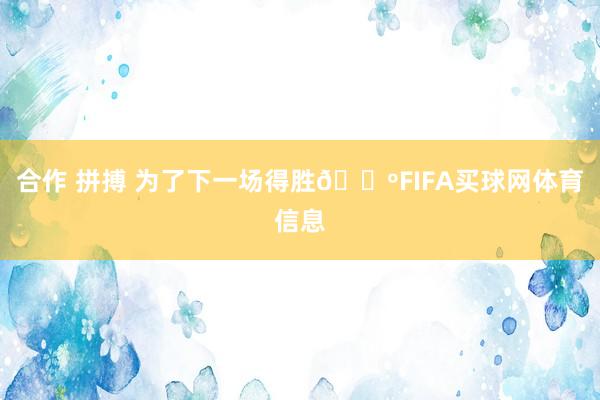 合作 拼搏 为了下一场得胜🐺FIFA买球网体育信息