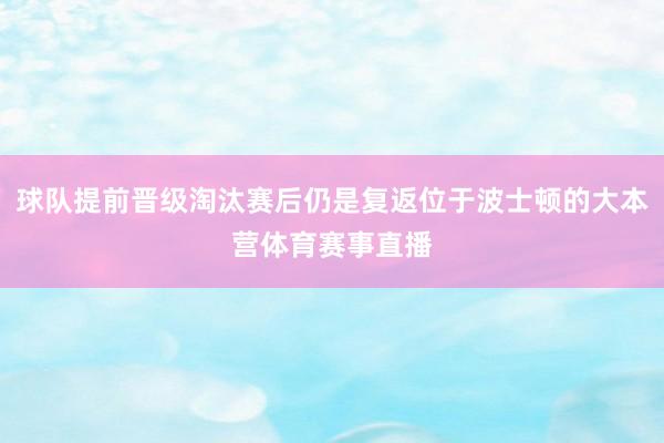 球队提前晋级淘汰赛后仍是复返位于波士顿的大本营体育赛事直播
