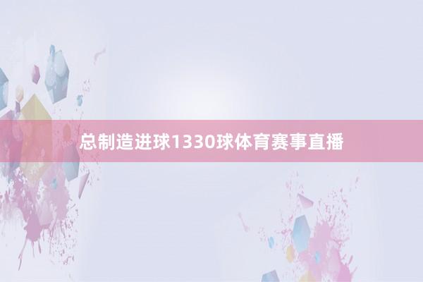 总制造进球1330球体育赛事直播