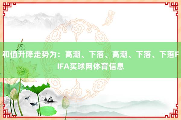 和值升降走势为：高潮、下落、高潮、下落、下落FIFA买球网体育信息